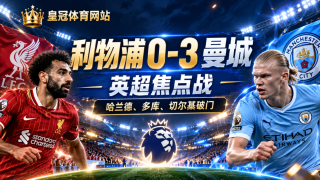 皇冠体育英超｜利物浦vs曼城0-3，哈兰德、多库与切尔基破门